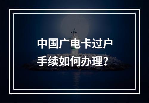 中国广电卡过户手续如何办理？