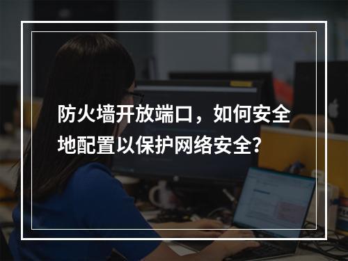 防火墙开放端口,如何安全地配置以保护网络安全?