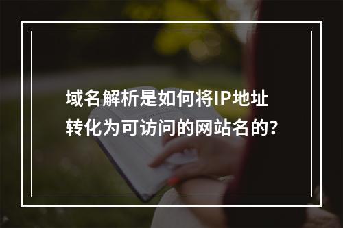 域名解析是如何将IP地址转化为可访问的网站名的?