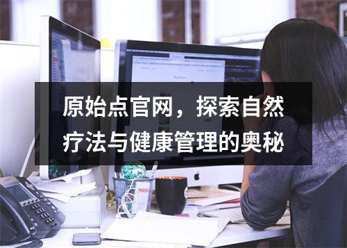 原始点官网,探索自然疗法与健康管理的奥秘