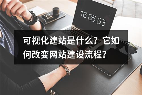 可视化建站是什么?它如何改变网站建设流程?