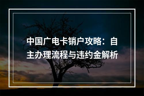 中国广电卡销户攻略：自主办理流程与违约金解析