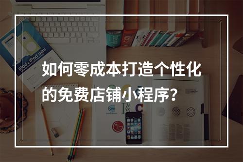 如何零成本打造个性化的免费店铺小程序?
