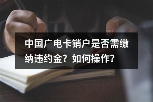 中国广电卡销户是否需缴纳违约金？如何操作？