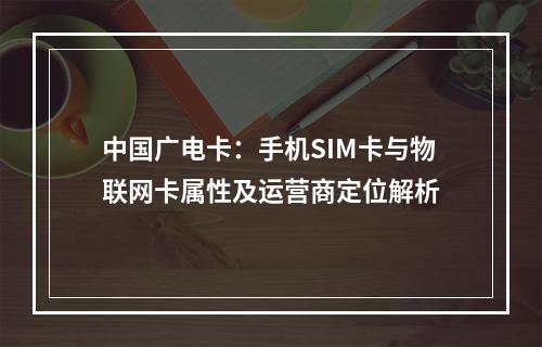 中国广电卡：手机SIM卡与物联网卡属性及运营商定位解析