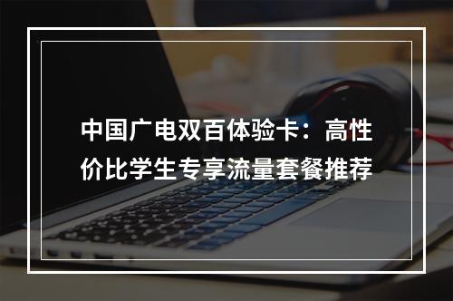 中国广电双百体验卡：高性价比学生专享流量套餐推荐