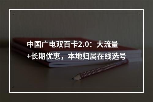 中国广电双百卡2.0：大流量+长期优惠，本地归属在线选号