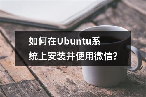 如何在Ubuntu系统上安装并使用微信?