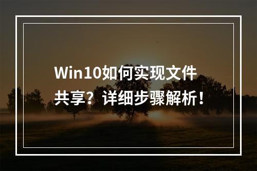 Win10如何实现文件共享?详细步骤解析!