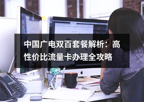 中国广电双百套餐解析：高性价比流量卡办理全攻略
