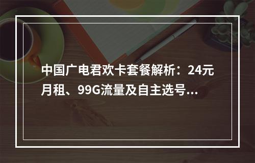 中国广电君欢卡套餐解析：24元月租、99G流量及自主选号指南