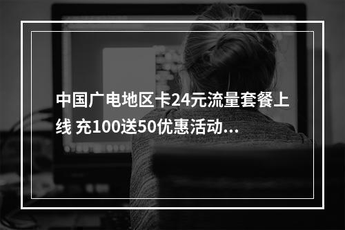 中国广电地区卡24元流量套餐上线 充100送50优惠活动开启