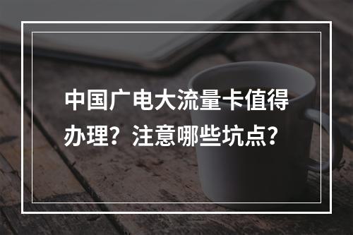 中国广电大流量卡值得办理？注意哪些坑点？
