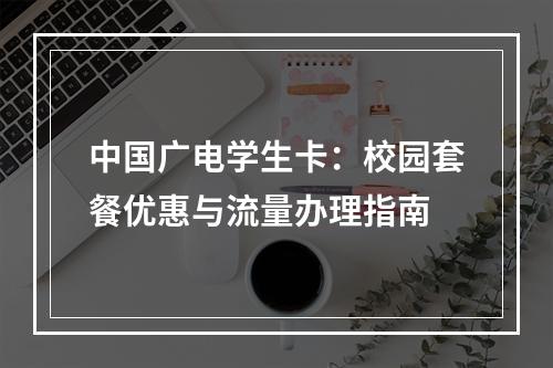 中国广电学生卡：校园套餐优惠与流量办理指南