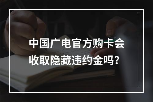 中国广电官方购卡会收取隐藏违约金吗？