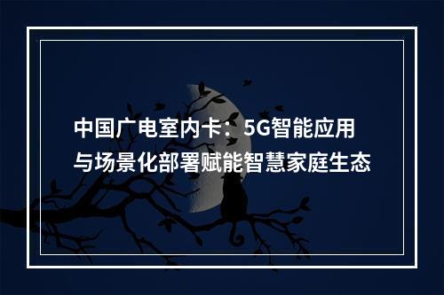 中国广电室内卡：5G智能应用与场景化部署赋能智慧家庭生态