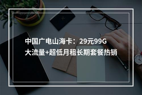中国广电山海卡：29元99G大流量+超低月租长期套餐热销