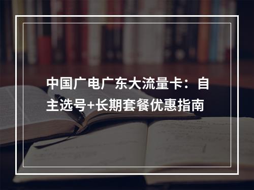 中国广电广东大流量卡：自主选号+长期套餐优惠指南