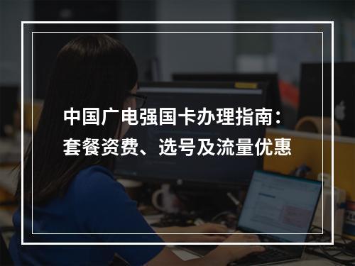 中国广电强国卡办理指南：套餐资费、选号及流量优惠