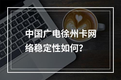 中国广电徐州卡网络稳定性如何？