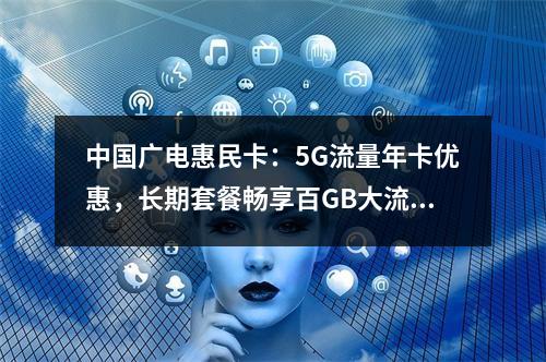 中国广电惠民卡：5G流量年卡优惠，长期套餐畅享百GB大流量