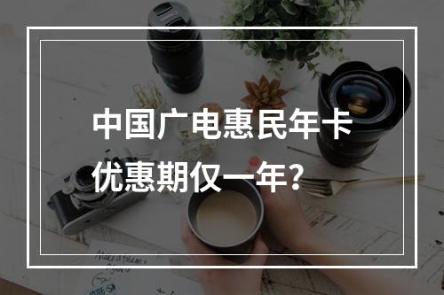 中国广电惠民年卡优惠期仅一年？
