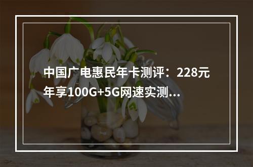 中国广电惠民年卡测评：228元年享100G+5G网速实测解析