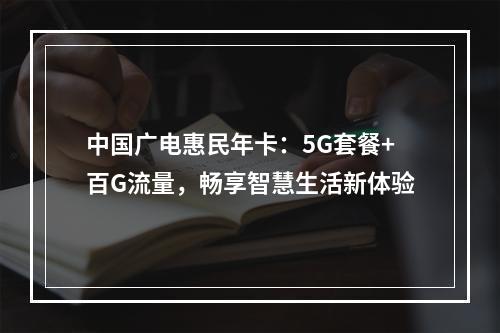 中国广电惠民年卡：5G套餐+百G流量，畅享智慧生活新体验