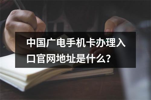 中国广电手机卡办理入口官网地址是什么？