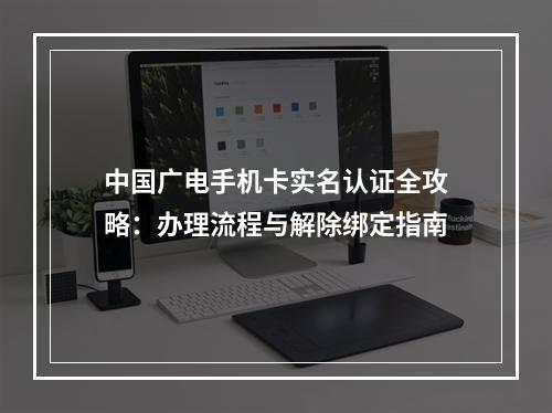 中国广电手机卡实名认证全攻略：办理流程与解除绑定指南