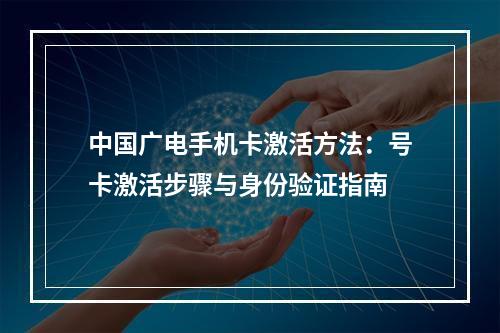 中国广电手机卡激活方法：号卡激活步骤与身份验证指南