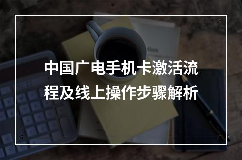 中国广电手机卡激活流程及线上操作步骤解析