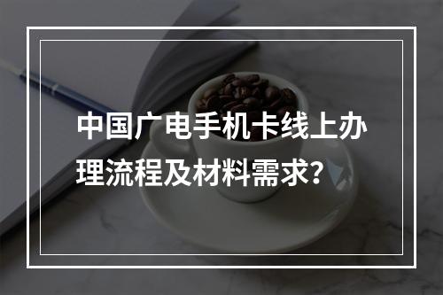 中国广电手机卡线上办理流程及材料需求？