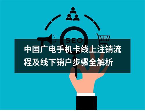 中国广电手机卡线上注销流程及线下销户步骤全解析