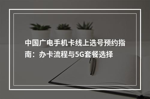 中国广电手机卡线上选号预约指南：办卡流程与5G套餐选择