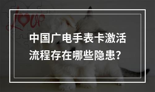中国广电手表卡激活流程存在哪些隐患？