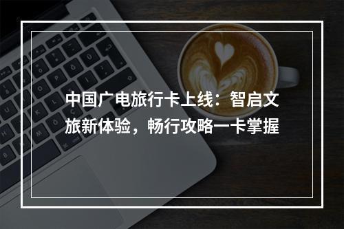 中国广电旅行卡上线：智启文旅新体验，畅行攻略一卡掌握