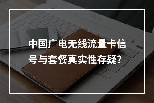 中国广电无线流量卡信号与套餐真实性存疑？