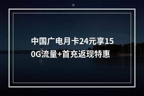 中国广电月卡24元享150G流量+首充返现特惠