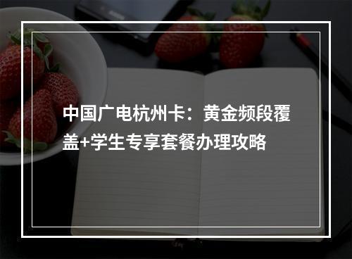 中国广电杭州卡：黄金频段覆盖+学生专享套餐办理攻略