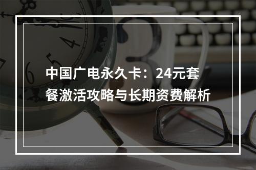 中国广电永久卡：24元套餐激活攻略与长期资费解析