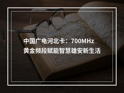 中国广电河北卡：700MHz黄金频段赋能智慧雄安新生活