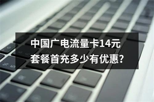 中国广电流量卡14元套餐首充多少有优惠？