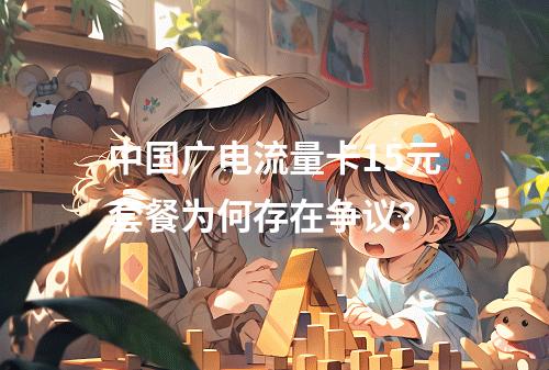 中国广电流量卡15元套餐为何存在争议？