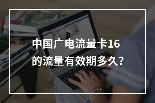 中国广电流量卡16的流量有效期多久？