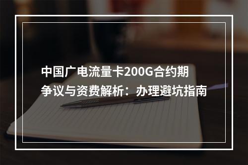 中国广电流量卡200G合约期争议与资费解析：办理避坑指南