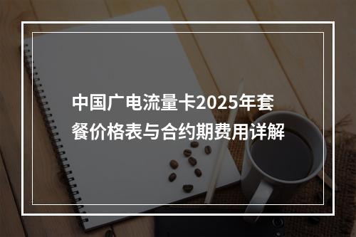 中国广电流量卡2025年套餐价格表与合约期费用详解