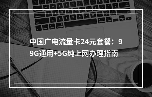 中国广电流量卡24元套餐：99G通用+5G纯上网办理指南