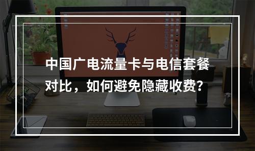 中国广电流量卡与电信套餐对比，如何避免隐藏收费？