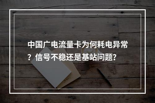 中国广电流量卡为何耗电异常？信号不稳还是基站问题？
